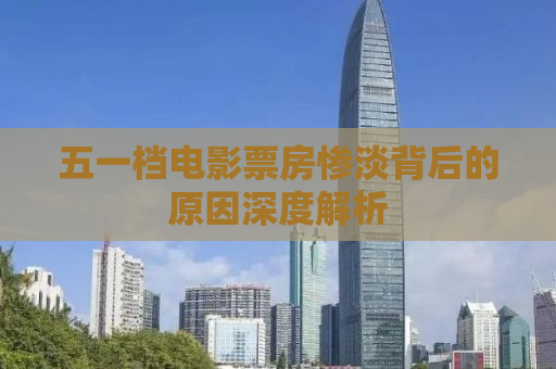 五一档电影票房惨淡背后的原因深度解析