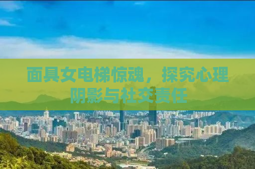 面具女电梯惊魂，探究心理阴影与社交责任