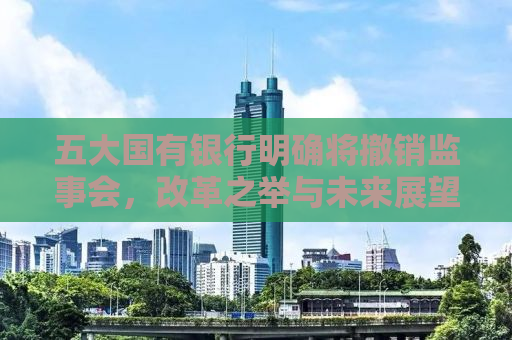 五大国有银行明确将撤销监事会，改革之举与未来展望
