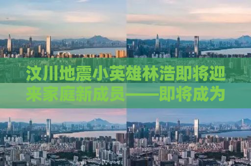 汶川地震小英雄林浩即将迎来家庭新成员——即将成为爸爸的喜悦之旅