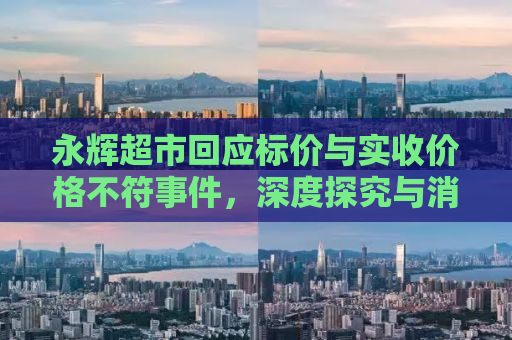 永辉超市回应标价与实收价格不符事件，深度探究与消费者息息相关的话题
