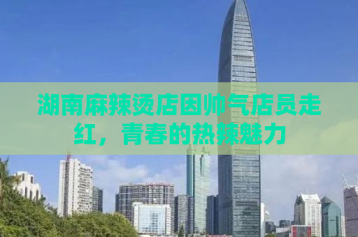 湖南麻辣烫店因帅气店员走红，青春的热辣魅力