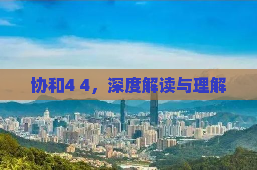 协和4 4，深度解读与理解
