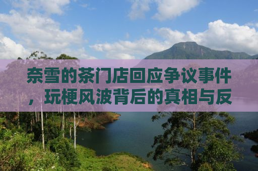 奈雪的茶门店回应争议事件，玩梗风波背后的真相与反思