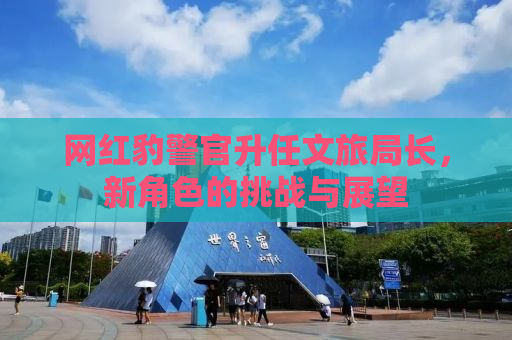 网红豹警官升任文旅局长，新角色的挑战与展望