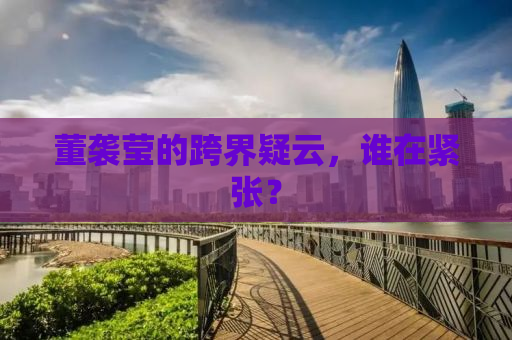董袭莹的跨界疑云，谁在紧张？