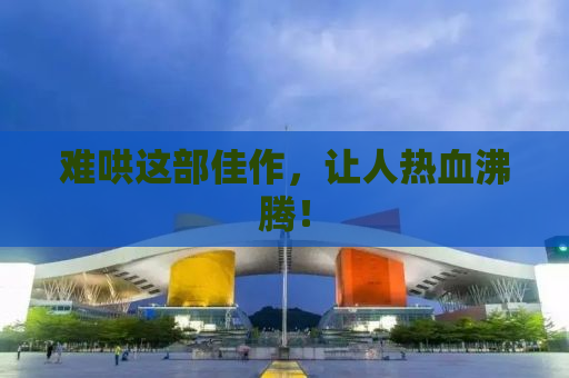 难哄这部佳作，让人热血沸腾！