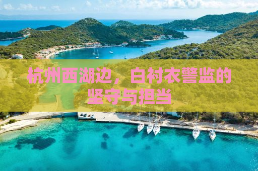 杭州西湖边，白衬衣警监的坚守与担当
