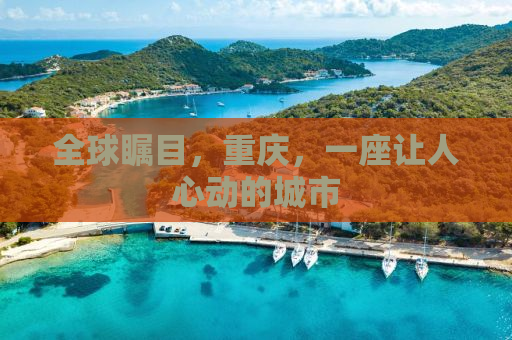 全球瞩目，重庆，一座让人心动的城市