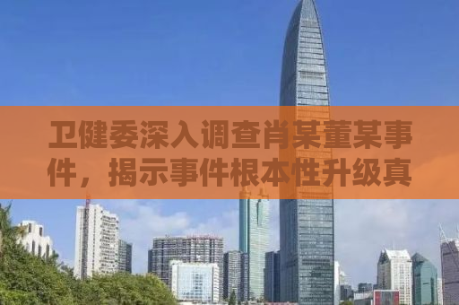 卫健委深入调查肖某董某事件，揭示事件根本性升级真相
