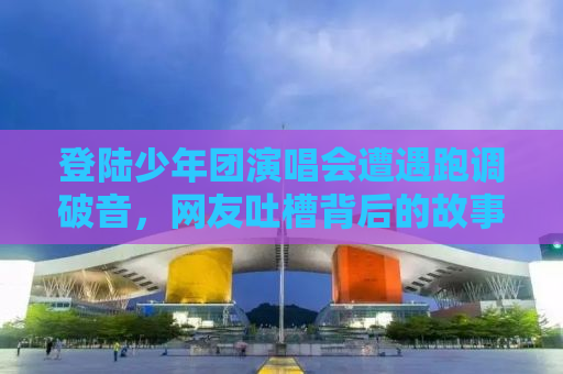登陆少年团演唱会遭遇跑调破音，网友吐槽背后的故事