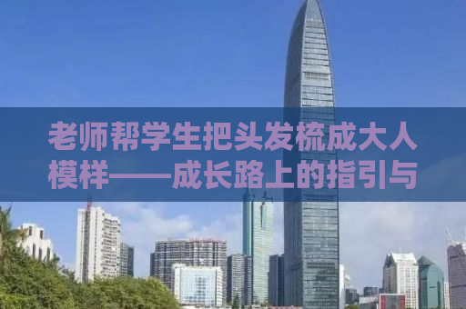 老师帮学生把头发梳成大人模样——成长路上的指引与陪伴