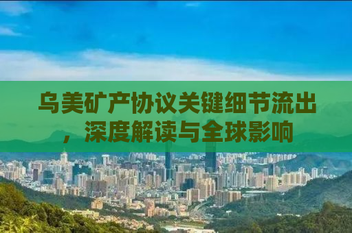 乌美矿产协议关键细节流出，深度解读与全球影响