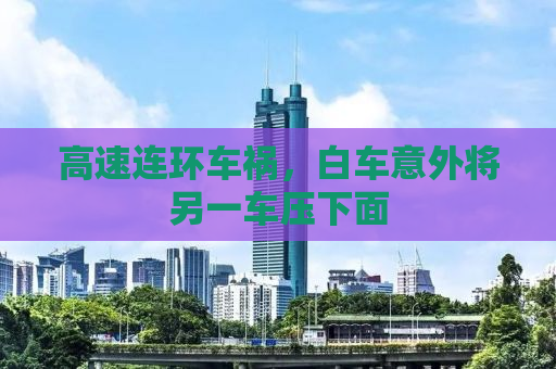 高速连环车祸，白车意外将另一车压下面