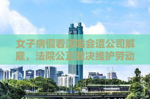 女子病假看演唱会遭公司解雇，法院公正裁决维护劳动者权益