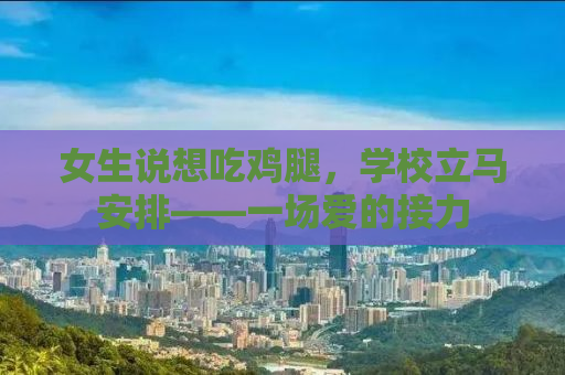 女生说想吃鸡腿，学校立马安排——一场爱的接力