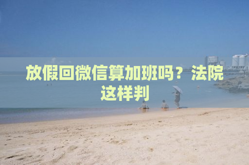 放假回微信算加班吗？法院这样判
