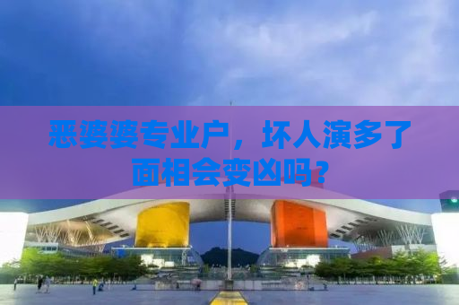 恶婆婆专业户，坏人演多了面相会变凶吗？