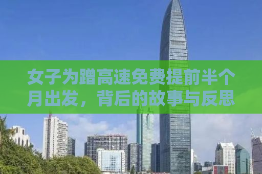 详细阅读:女子为蹭高速免费提前半个月出发,背后的故事与反思 女子为蹭高速免费提前半个月出发,背后的故事与反思