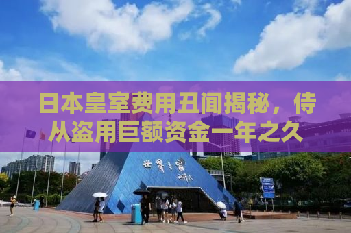 日本皇室费用丑闻揭秘，侍从盗用巨额资金一年之久