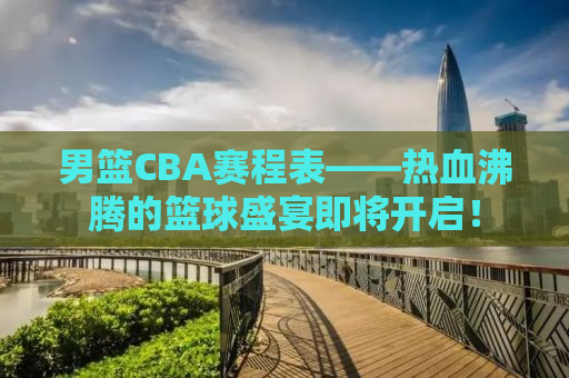 男篮CBA赛程表——热血沸腾的篮球盛宴即将开启！