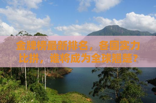 金牌榜最新排名，各国实力比拼，谁将成为全球翘楚？