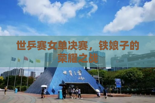 世乒赛女单决赛，铁娘子的荣耀之战