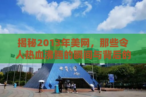 揭秘2013年美网，那些令人热血沸腾的瞬间与背后的故事