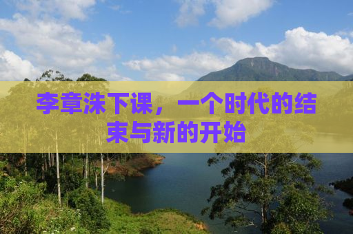 李章洙下课，一个时代的结束与新的开始