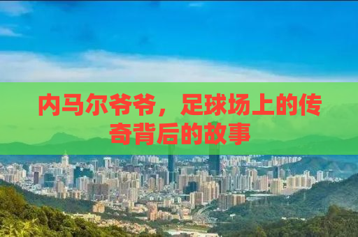 内马尔爷爷，足球场上的传奇背后的故事