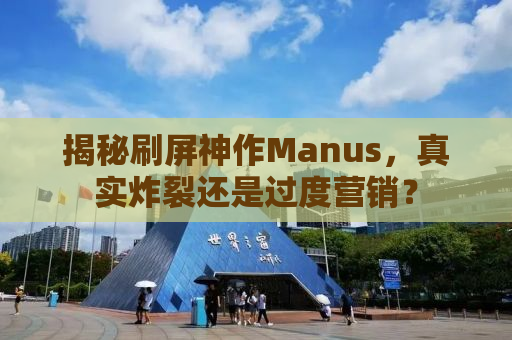 揭秘刷屏神作Manus，真实炸裂还是过度营销？