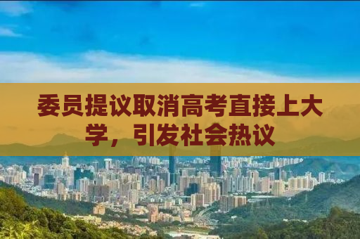 委员提议取消高考直接上大学，引发社会热议