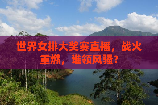 世界女排大奖赛直播，战火重燃，谁领风骚？
