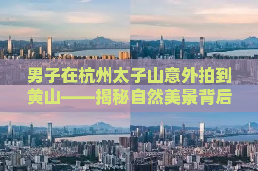 男子在杭州太子山意外拍到黄山——揭秘自然美景背后的故事