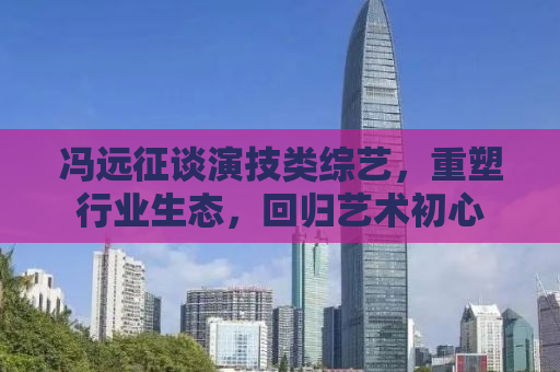 冯远征谈演技类综艺，重塑行业生态，回归艺术初心