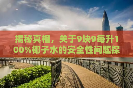 揭秘真相，关于9块9每升100%椰子水的安全性问题探讨