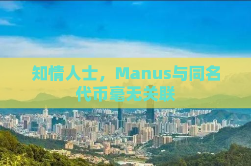 知情人士，Manus与同名代币毫无关联
