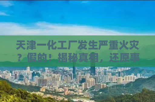 天津一化工厂发生严重火灾？假的！揭秘真相，还原事实真相！